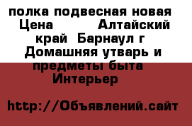 полка подвесная новая › Цена ­ 250 - Алтайский край, Барнаул г. Домашняя утварь и предметы быта » Интерьер   